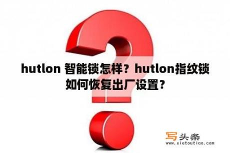 hutlon 智能锁怎样？hutlon指纹锁如何恢复出厂设置？