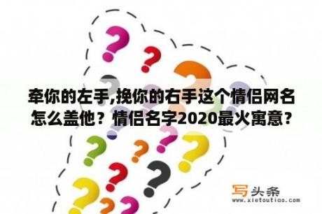 牵你的左手,挽你的右手这个情侣网名怎么盖他？情侣名字2020最火寓意？