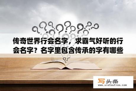 传奇世界行会名字，求霸气好听的行会名字？名字里包含传承的字有哪些？