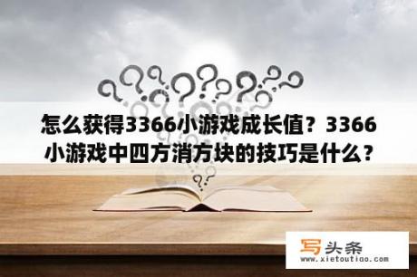 怎么获得3366小游戏成长值？3366小游戏中四方消方块的技巧是什么？