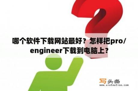 哪个软件下载网站最好？怎样把pro/engineer下载到电脑上？