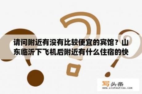 请问附近有没有比较便宜的宾馆？山东临沂下飞机后附近有什么住宿的快捷酒店，干净便宜的？