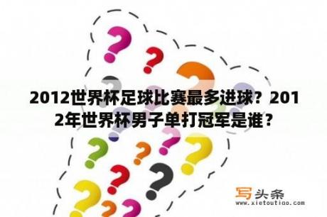 2012世界杯足球比赛最多进球？2012年世界杯男子单打冠军是谁？