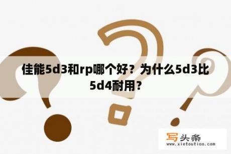 佳能5d3和rp哪个好？为什么5d3比5d4耐用？