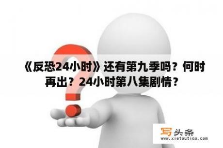 《反恐24小时》还有第九季吗？何时再出？24小时第八集剧情？