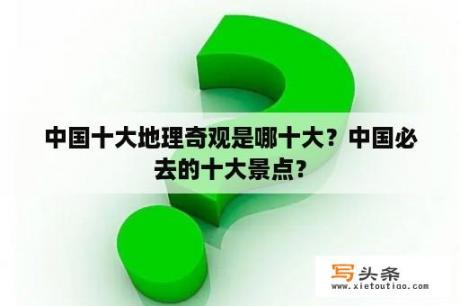 中国十大地理奇观是哪十大？中国必去的十大景点？