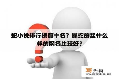 蛇小说排行榜前十名？属蛇的起什么样的网名比较好？