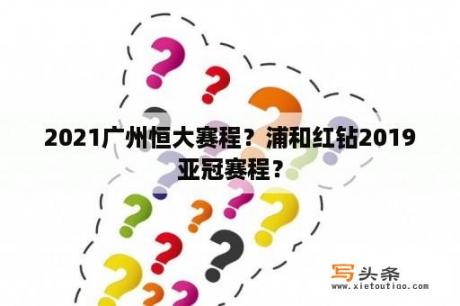 2021广州恒大赛程？浦和红钻2019亚冠赛程？