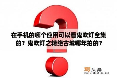 在手机的哪个应用可以看鬼吹灯全集的？鬼吹灯之精绝古城哪年拍的？