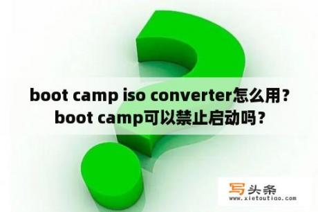 boot camp iso converter怎么用？boot camp可以禁止启动吗？