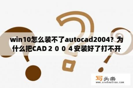 win10怎么装不了autocad2004？为什么把CAD２００４安装好了打不开？