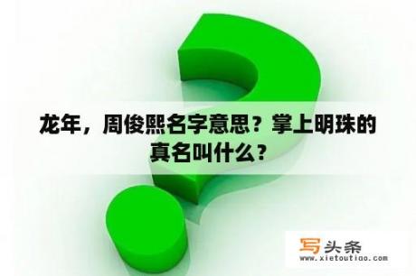 龙年，周俊熙名字意思？掌上明珠的真名叫什么？