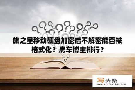 旅之星移动硬盘加密后不解密能否被格式化？房车博主排行？