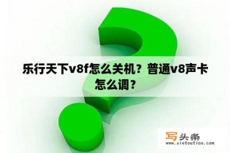 乐行天下v8f怎么关机？普通v8声卡怎么调？