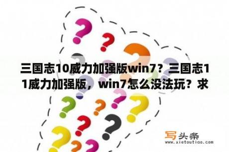 三国志10威力加强版win7？三国志11威力加强版，win7怎么没法玩？求解答。点开没反应？