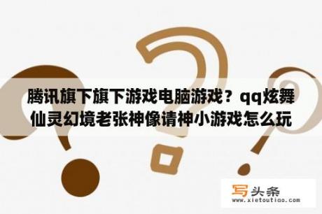 腾讯旗下旗下游戏电脑游戏？qq炫舞仙灵幻境老张神像请神小游戏怎么玩？