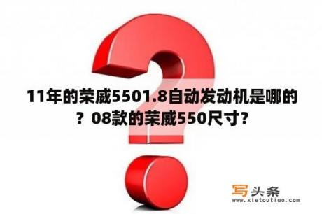 11年的荣威5501.8自动发动机是哪的？08款的荣威550尺寸？