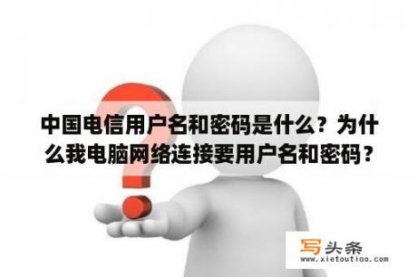 中国电信用户名和密码是什么？为什么我电脑网络连接要用户名和密码？