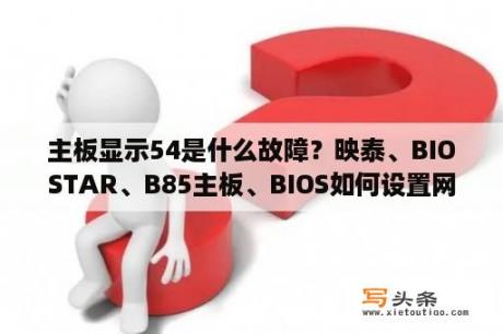 主板显示54是什么故障？映泰、BIOSTAR、B85主板、BIOS如何设置网卡启动？