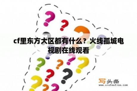 cf里东方大区都有什么？火线孤城电视剧在线观看