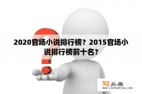 2020官场小说排行榜？2015官场小说排行榜前十名？