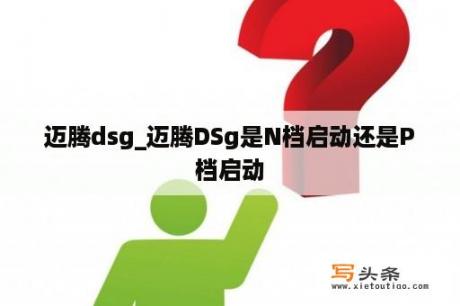 迈腾dsg_迈腾DSg是N档启动还是P档启动