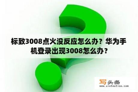 标致3008点火没反应怎么办？华为手机登录出现3008怎么办？