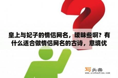 皇上与妃子的情侣网名，暧昧些啊？有什么适合做情侣网名的古诗，意境优美的？