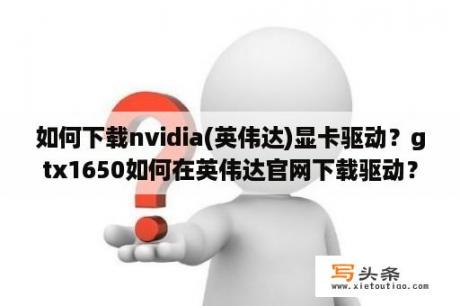 如何下载nvidia(英伟达)显卡驱动？gtx1650如何在英伟达官网下载驱动？