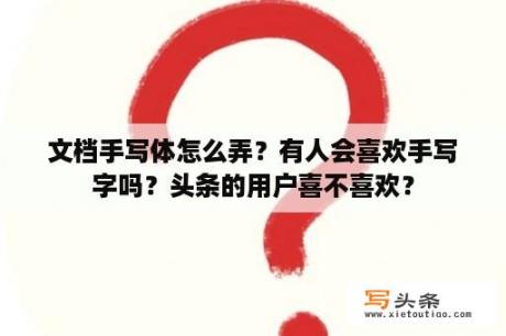 文档手写体怎么弄？有人会喜欢手写字吗？头条的用户喜不喜欢？