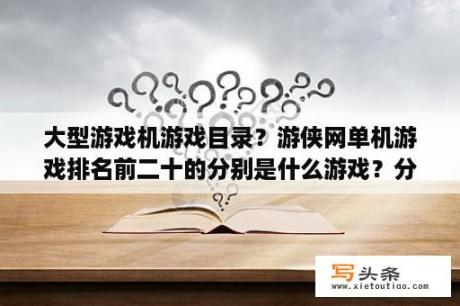 大型游戏机游戏目录？游侠网单机游戏排名前二十的分别是什么游戏？分别是什么类型的游戏？