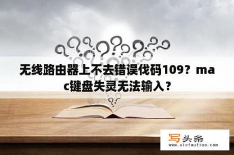 无线路由器上不去错误伐码109？mac键盘失灵无法输入？