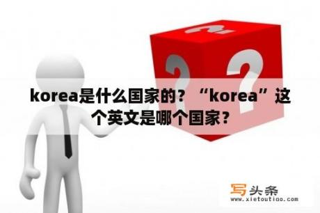 korea是什么国家的？“korea”这个英文是哪个国家？