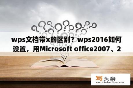 wps文档带x的区别？wps2016如何设置，用Microsoft office2007、2003等其他软件和WPS低版本也能打开WPS 2016的文件，怎么设置？