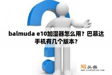 balmuda e10加湿器怎么用？巴慕达手机有几个版本？