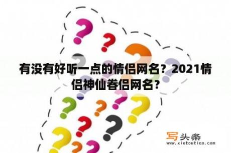 有没有好听一点的情侣网名？2021情侣神仙眷侣网名？