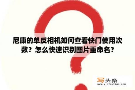 尼康的单反相机如何查看快门使用次数？怎么快速识别图片重命名？