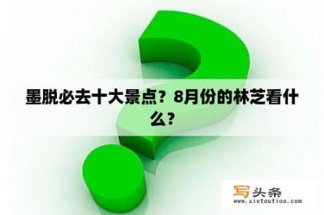 墨脱必去十大景点？8月份的林芝看什么？