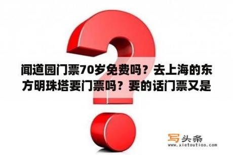 闻道园门票70岁免费吗？去上海的东方明珠塔要门票吗？要的话门票又是多少？