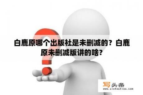 白鹿原哪个出版社是未删减的？白鹿原未删减版讲的啥？