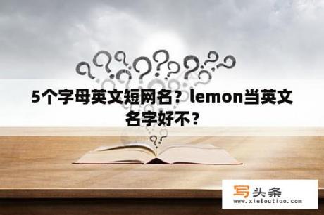 5个字母英文短网名？lemon当英文名字好不？