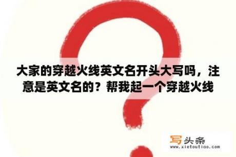 大家的穿越火线英文名开头大写吗，注意是英文名的？帮我起一个穿越火线的游戏名字，要求英文，个性，潮？