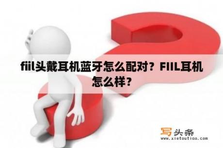 fiil头戴耳机蓝牙怎么配对？FIIL耳机怎么样？