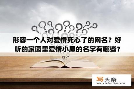 形容一个人对爱情死心了的网名？好听的家园里爱情小屋的名字有哪些？