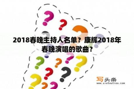 2018春晚主持人名单？康辉2018年春晚演唱的歌曲？