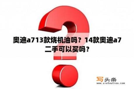 奥迪a713款烧机油吗？14款奥迪a7二手可以买吗？