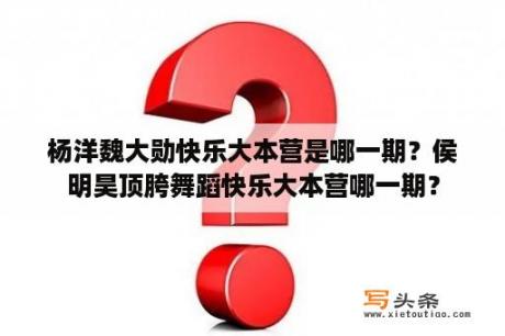 杨洋魏大勋快乐大本营是哪一期？侯明昊顶胯舞蹈快乐大本营哪一期？