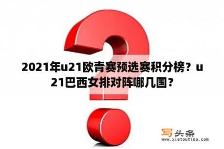 2021年u21欧青赛预选赛积分榜？u21巴西女排对阵哪几国？