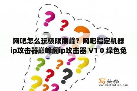 网吧怎么玩极限巅峰？网吧指定机器ip攻击器巅峰阁ip攻击器 V1 0 绿色免费版 下