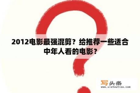 2012电影最强混剪？给推荐一些适合中年人看的电影？